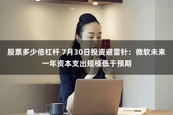股票多少倍杠杆 7月30日投资避雷针：微软未来一年资本支出规模低于预期