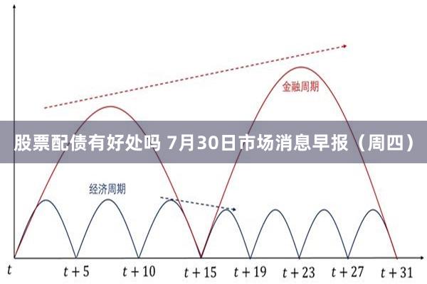 股票配债有好处吗 7月30日市场消息早报（周四）