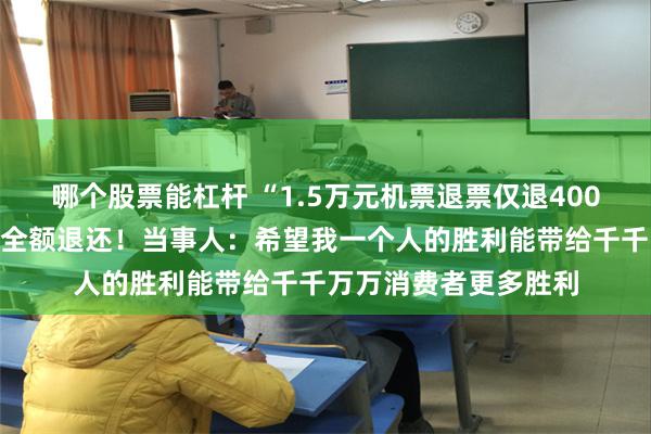 哪个股票能杠杆 “1.5万元机票退票仅退400多元”最新进展：已全额退还！当事人：希望我一个人的胜利能带给千千万万消费者更多胜利
