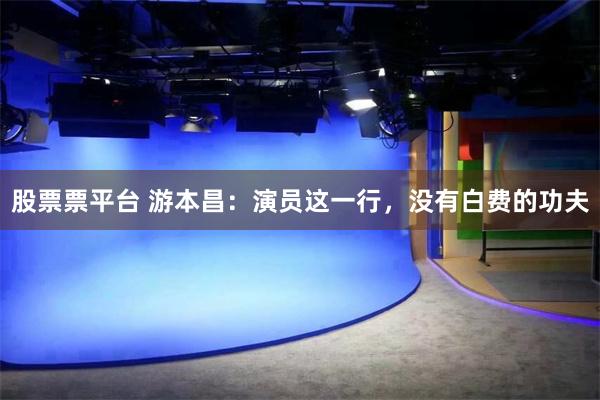 股票票平台 游本昌：演员这一行，没有白费的功夫