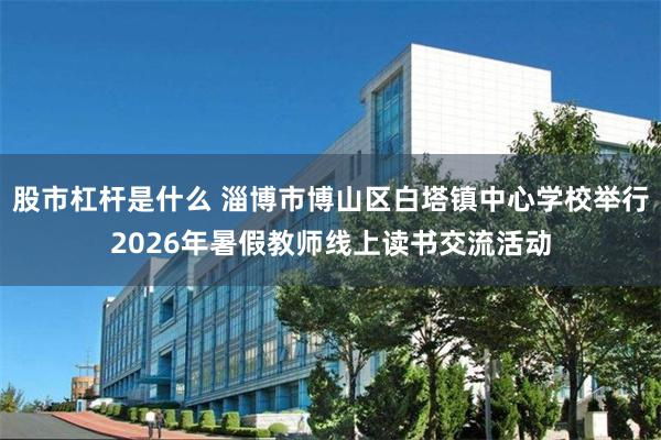 股市杠杆是什么 淄博市博山区白塔镇中心学校举行2026年暑假教师线上读书交流活动