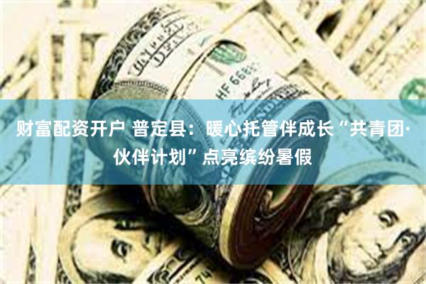 财富配资开户 普定县：暖心托管伴成长“共青团·伙伴计划”点亮缤纷暑假
