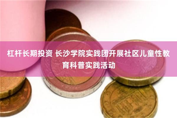 杠杆长期投资 长沙学院实践团开展社区儿童性教育科普实践活动