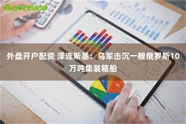 外盘开户配资 泽连斯基：乌军击沉一艘俄罗斯10万吨集装箱船