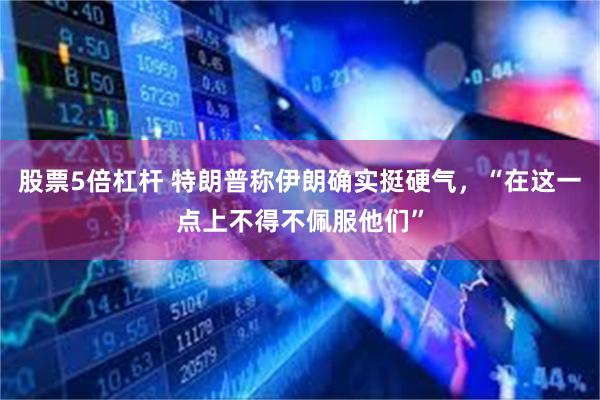 股票5倍杠杆 特朗普称伊朗确实挺硬气，“在这一点上不得不佩服他们”
