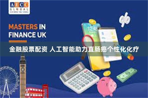 金融股票配资 人工智能助力直肠癌个性化化疗