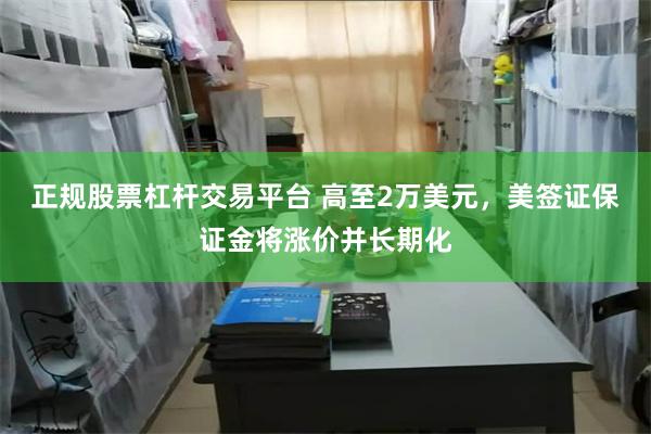 正规股票杠杆交易平台 高至2万美元，美签证保证金将涨价并长期化