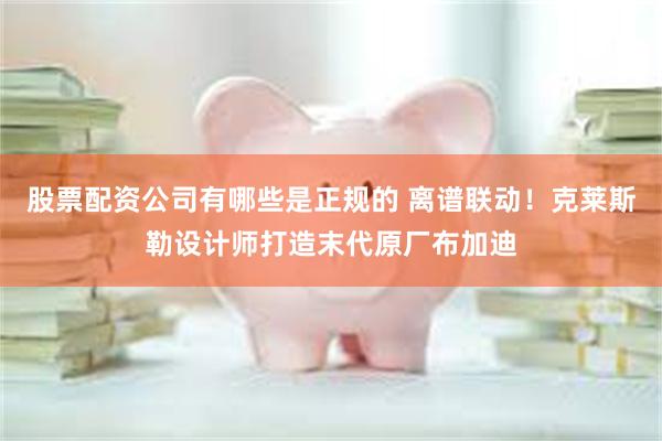 股票配资公司有哪些是正规的 离谱联动！克莱斯勒设计师打造末代原厂布加迪