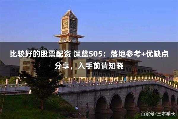 比较好的股票配资 深蓝S05：落地参考+优缺点分享，入手前请知晓