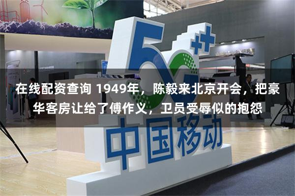 在线配资查询 1949年，陈毅来北京开会，把豪华客房让给了傅作义，卫员受辱似的抱怨