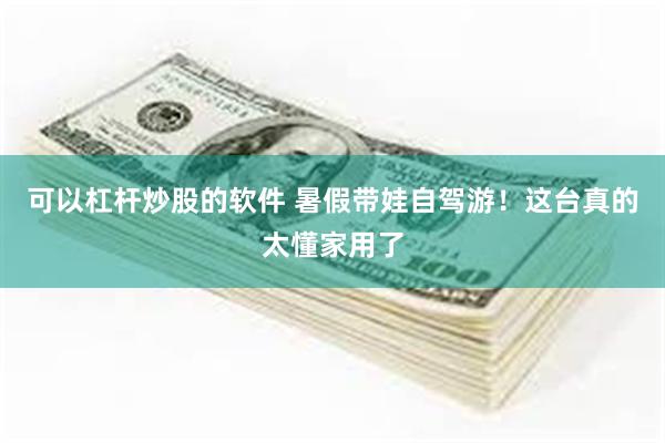 可以杠杆炒股的软件 暑假带娃自驾游！这台真的太懂家用了