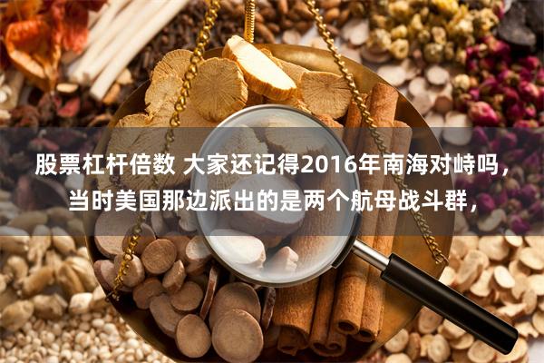 股票杠杆倍数 大家还记得2016年南海对峙吗，当时美国那边派出的是两个航母战斗群，