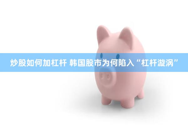 炒股如何加杠杆 韩国股市为何陷入“杠杆漩涡”