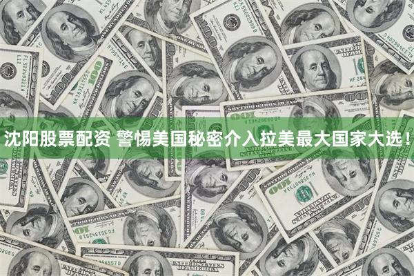 沈阳股票配资 警惕美国秘密介入拉美最大国家大选！