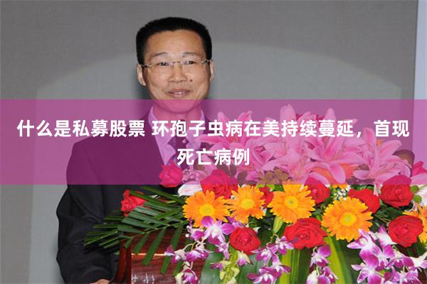 什么是私募股票 环孢子虫病在美持续蔓延，首现死亡病例
