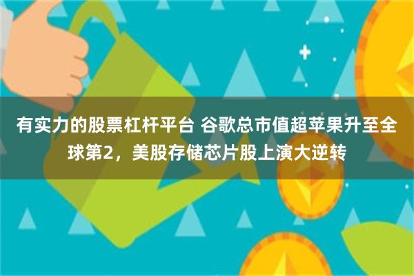 有实力的股票杠杆平台 谷歌总市值超苹果升至全球第2，美股存储芯片股上演大逆转