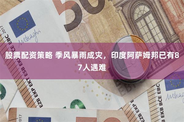 股票配资策略 季风暴雨成灾，印度阿萨姆邦已有87人遇难