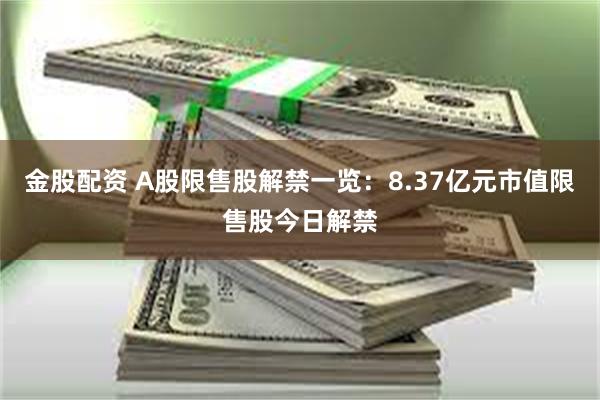 金股配资 A股限售股解禁一览：8.37亿元市值限售股今日解禁