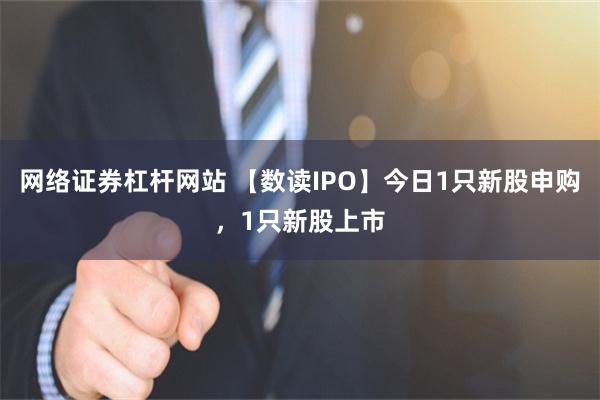 网络证券杠杆网站 【数读IPO】今日1只新股申购，1只新股上市