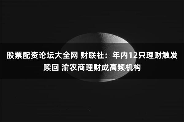 股票配资论坛大全网 财联社：年内12只理财触发赎回 渝农商理财成高频机构