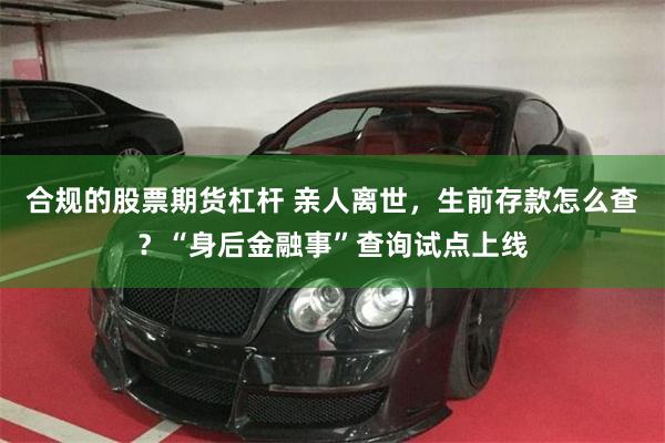 合规的股票期货杠杆 亲人离世，生前存款怎么查？“身后金融事”查询试点上线