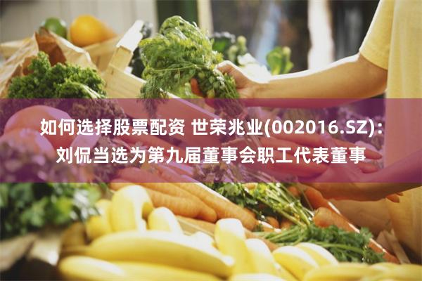如何选择股票配资 世荣兆业(002016.SZ)：刘侃当选为第九届董事会职工代表董事