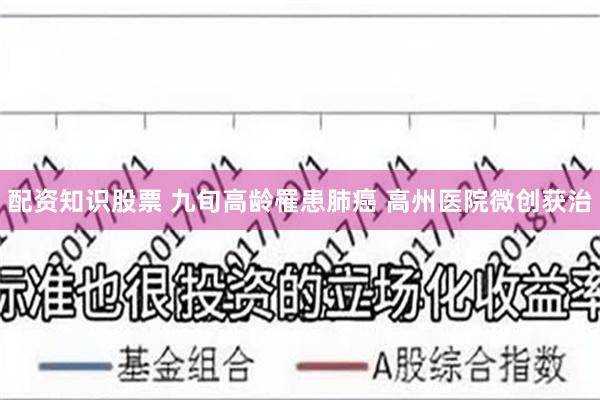 配资知识股票 九旬高龄罹患肺癌 高州医院微创获治