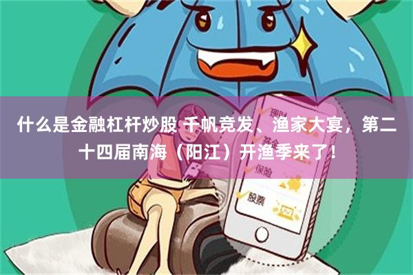 什么是金融杠杆炒股 千帆竞发、渔家大宴，第二十四届南海（阳江）开渔季来了！