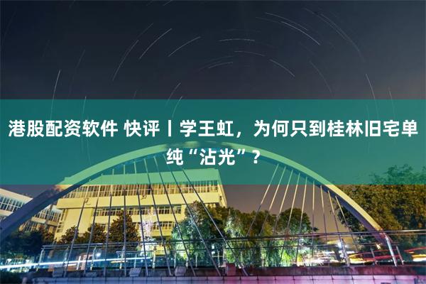 港股配资软件 快评丨学王虹，为何只到桂林旧宅单纯“沾光”？