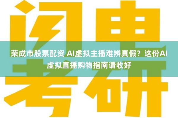 荣成市股票配资 AI虚拟主播难辨真假？这份AI虚拟直播购物指南请收好