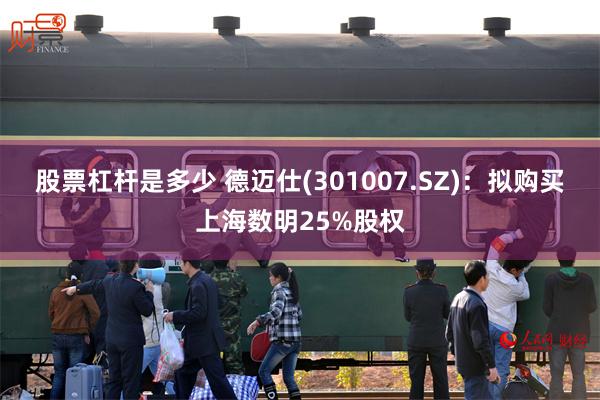 股票杠杆是多少 德迈仕(301007.SZ)：拟购买上海数明25%股权