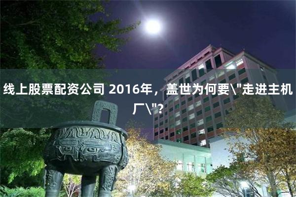 线上股票配资公司 2016年，盖世为何要＂走进主机厂＂？
