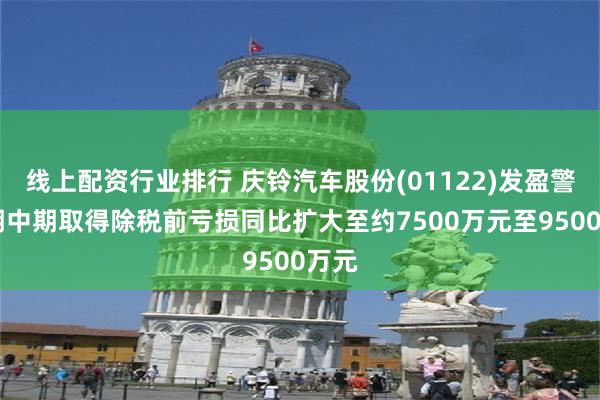 线上配资行业排行 庆铃汽车股份(01122)发盈警 预期中期取得除税前亏损同比扩大至约7500万元至9500万元