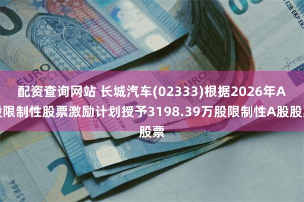 配资查询网站 长城汽车(02333)根据2026年A股限制性股票激励计划授予3198.39万股限制性A股股票