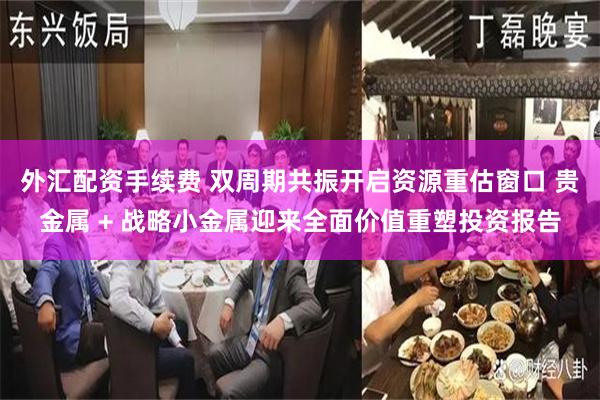 外汇配资手续费 双周期共振开启资源重估窗口 贵金属 + 战略小金属迎来全面价值重塑投资报告