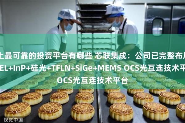 网上最可靠的投资平台有哪些 芯联集成：公司已完整布局VCSEL+InP+硅光+TFLN+SiGe+MEMS OCS光互连技术平台
