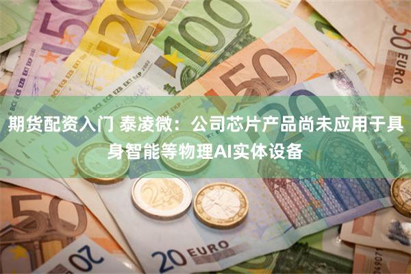 期货配资入门 泰凌微：公司芯片产品尚未应用于具身智能等物理AI实体设备