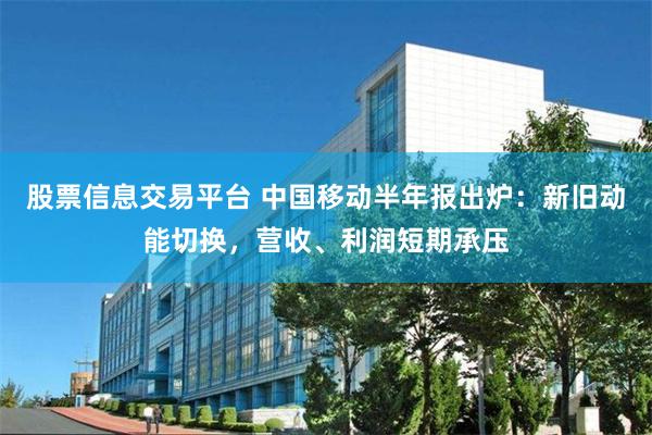 股票信息交易平台 中国移动半年报出炉：新旧动能切换，营收、利润短期承压