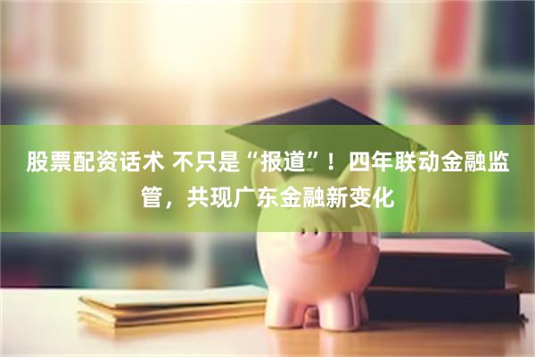 股票配资话术 不只是“报道”！四年联动金融监管，共现广东金融新变化