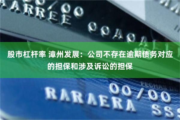 股市杠杆率 漳州发展：公司不存在逾期债务对应的担保和涉及诉讼的担保