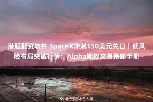 港股配资软件 SpaceX冲刺150美元关口｜低风险布局突破行情：Alpha期权交易策略手册