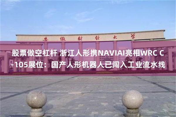 股票做空杠杆 浙江人形携NAVIAI亮相WRC C-105展位：国产人形机器人已闯入工业流水线