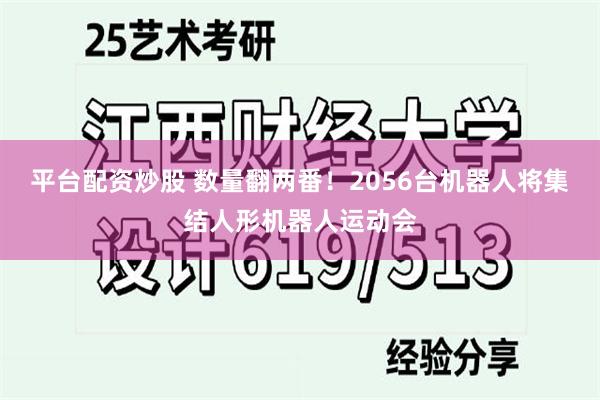 平台配资炒股 数量翻两番！2056台机器人将集结人形机器人运动会