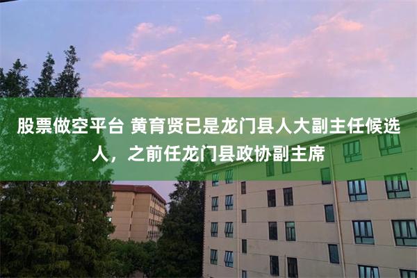 股票做空平台 黄育贤已是龙门县人大副主任候选人，之前任龙门县政协副主席