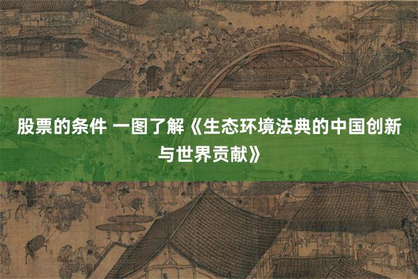 股票的条件 一图了解《生态环境法典的中国创新与世界贡献》
