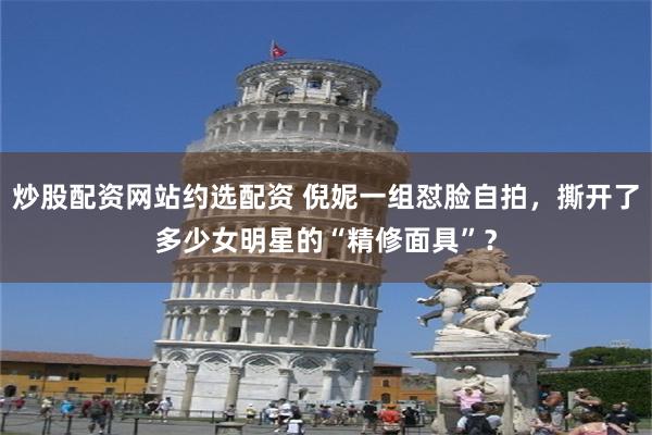炒股配资网站约选配资 倪妮一组怼脸自拍，撕开了多少女明星的“精修面具”？