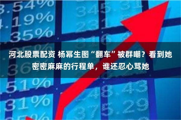 河北股票配资 杨幂生图“翻车”被群嘲？看到她密密麻麻的行程单，谁还忍心骂她