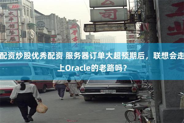 配资炒股优秀配资 服务器订单大超预期后，联想会走上Oracle的老路吗？