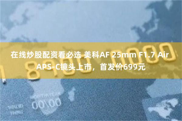 在线炒股配资看必选 美科AF 25mm F1.7 Air APS-C镜头上市，首发价699元