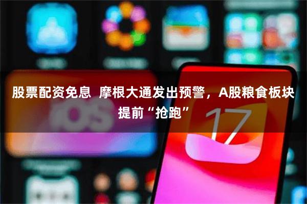 股票配资免息  摩根大通发出预警，A股粮食板块提前“抢跑”